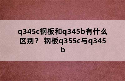 q345c钢板和q345b有什么区别？ 钢板q355c与q345b